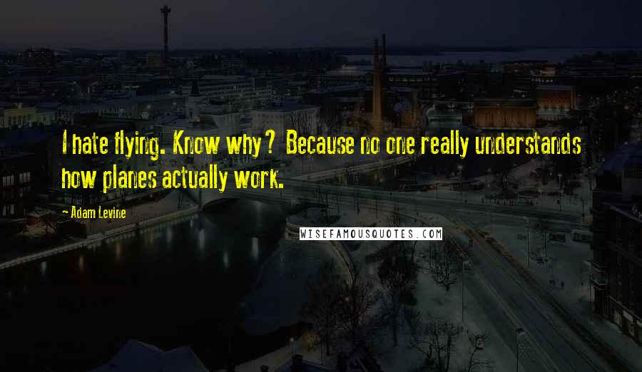 Adam Levine Quotes: I hate flying. Know why? Because no one really understands how planes actually work.