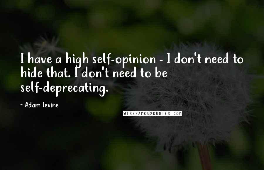 Adam Levine Quotes: I have a high self-opinion - I don't need to hide that. I don't need to be self-deprecating.