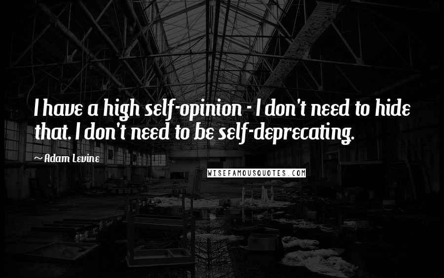 Adam Levine Quotes: I have a high self-opinion - I don't need to hide that. I don't need to be self-deprecating.