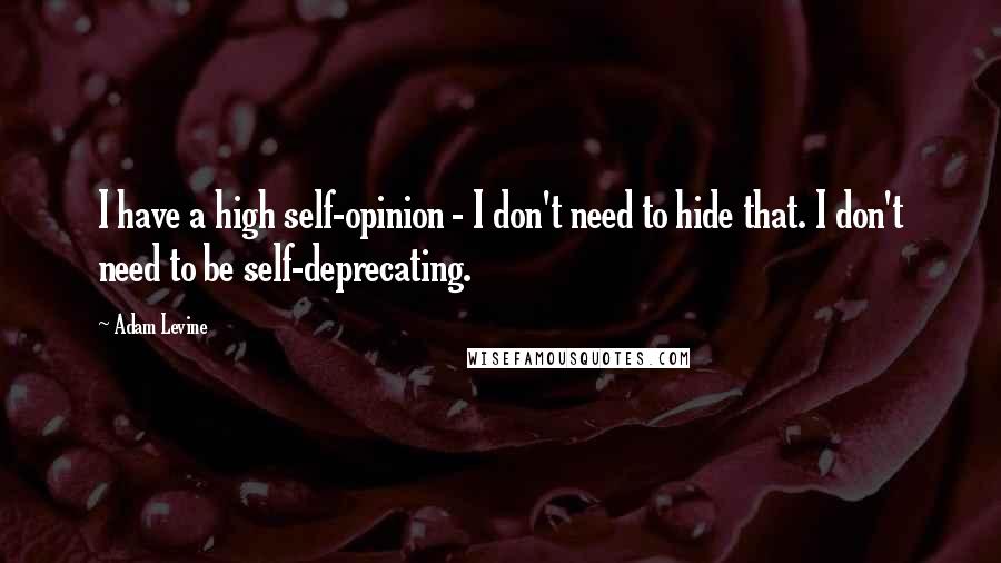 Adam Levine Quotes: I have a high self-opinion - I don't need to hide that. I don't need to be self-deprecating.