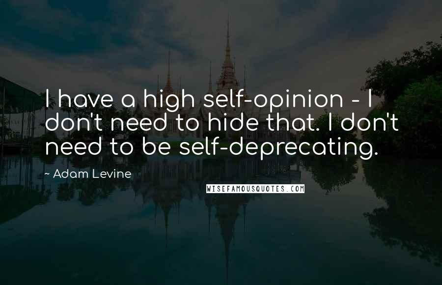 Adam Levine Quotes: I have a high self-opinion - I don't need to hide that. I don't need to be self-deprecating.