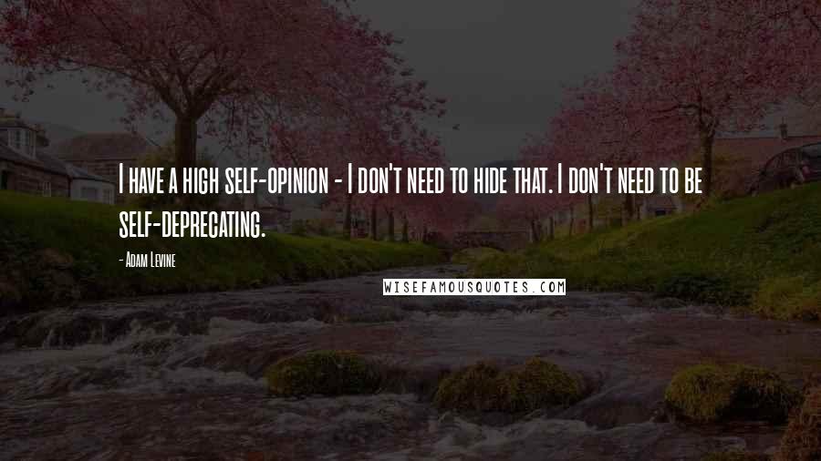 Adam Levine Quotes: I have a high self-opinion - I don't need to hide that. I don't need to be self-deprecating.