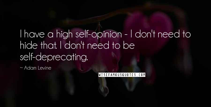 Adam Levine Quotes: I have a high self-opinion - I don't need to hide that. I don't need to be self-deprecating.