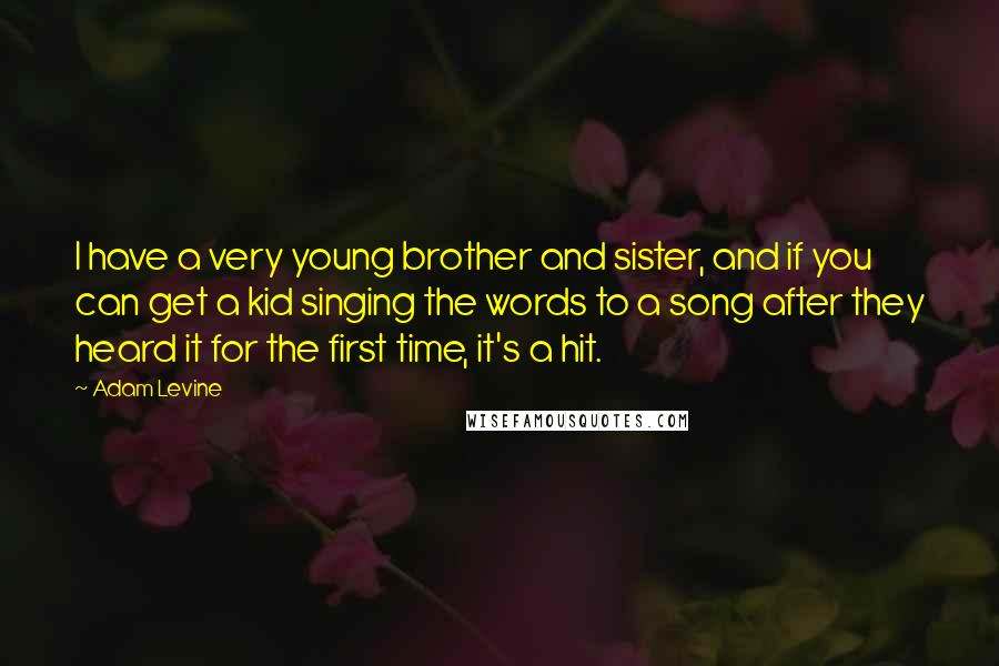 Adam Levine Quotes: I have a very young brother and sister, and if you can get a kid singing the words to a song after they heard it for the first time, it's a hit.