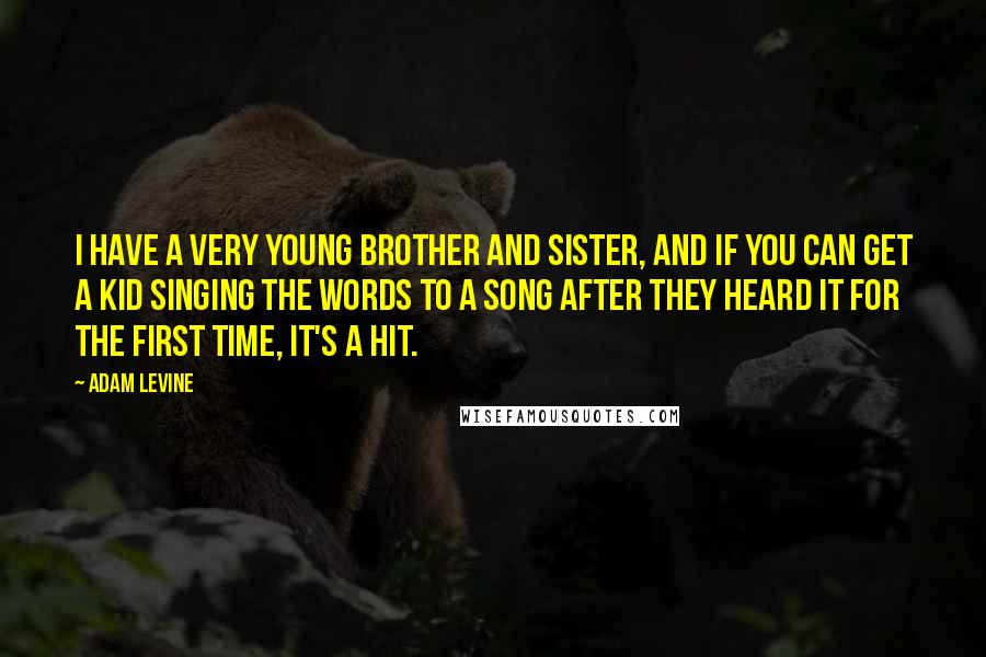 Adam Levine Quotes: I have a very young brother and sister, and if you can get a kid singing the words to a song after they heard it for the first time, it's a hit.