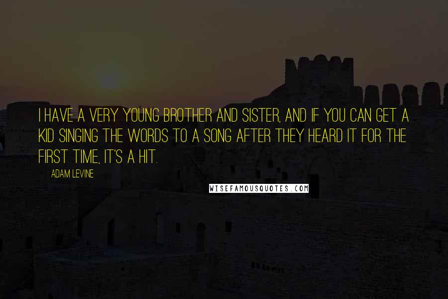 Adam Levine Quotes: I have a very young brother and sister, and if you can get a kid singing the words to a song after they heard it for the first time, it's a hit.