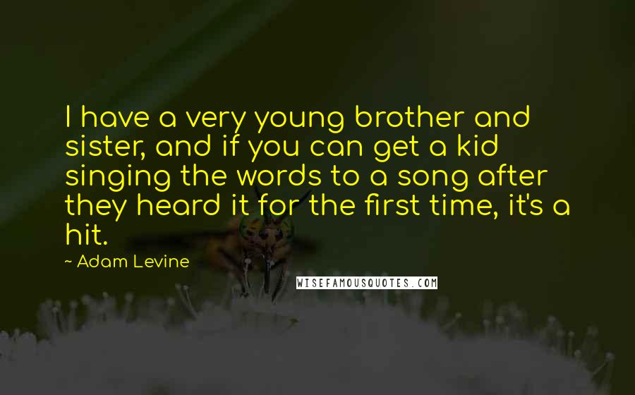 Adam Levine Quotes: I have a very young brother and sister, and if you can get a kid singing the words to a song after they heard it for the first time, it's a hit.