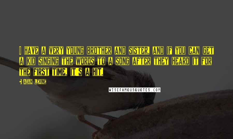 Adam Levine Quotes: I have a very young brother and sister, and if you can get a kid singing the words to a song after they heard it for the first time, it's a hit.
