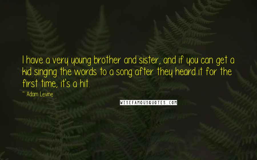 Adam Levine Quotes: I have a very young brother and sister, and if you can get a kid singing the words to a song after they heard it for the first time, it's a hit.