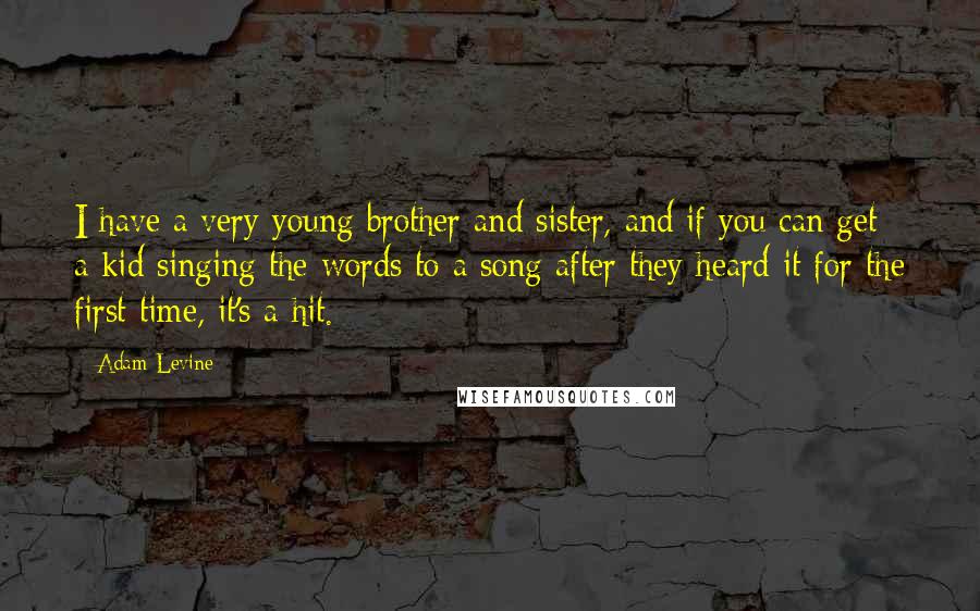 Adam Levine Quotes: I have a very young brother and sister, and if you can get a kid singing the words to a song after they heard it for the first time, it's a hit.