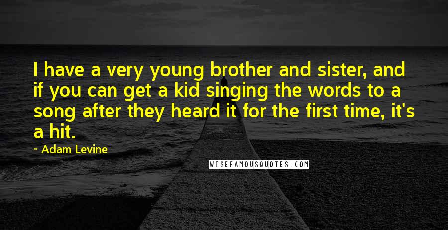 Adam Levine Quotes: I have a very young brother and sister, and if you can get a kid singing the words to a song after they heard it for the first time, it's a hit.