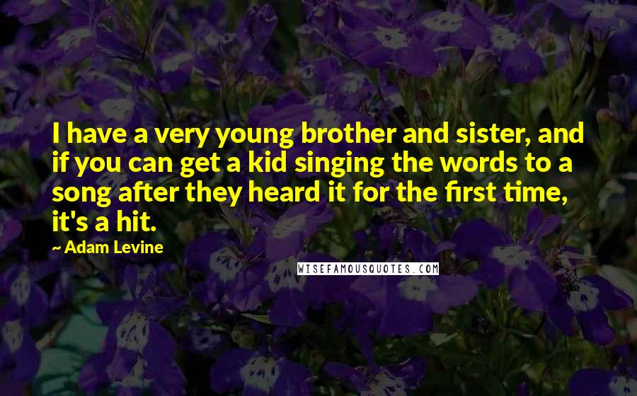 Adam Levine Quotes: I have a very young brother and sister, and if you can get a kid singing the words to a song after they heard it for the first time, it's a hit.