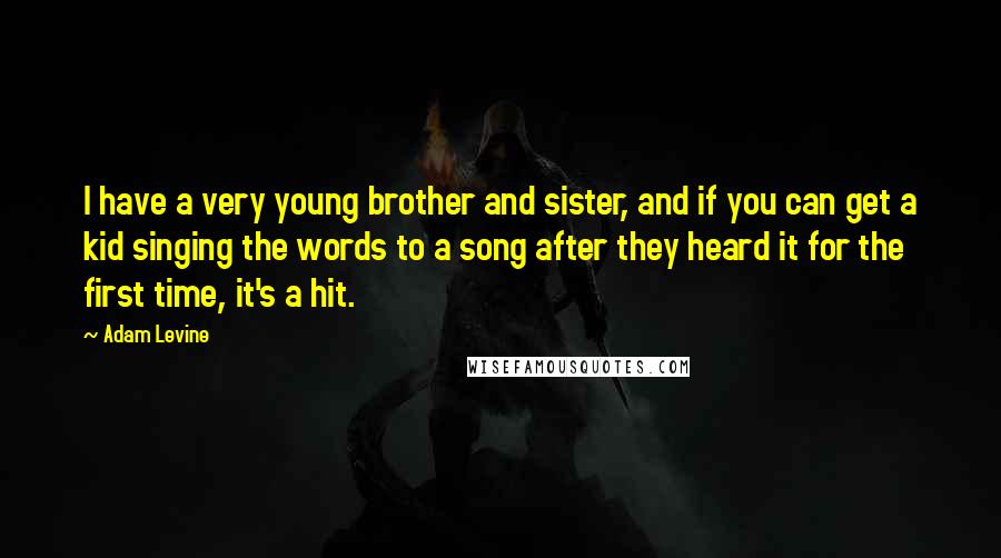 Adam Levine Quotes: I have a very young brother and sister, and if you can get a kid singing the words to a song after they heard it for the first time, it's a hit.