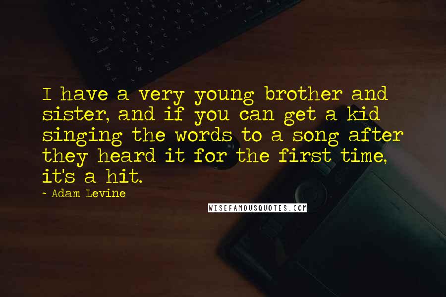 Adam Levine Quotes: I have a very young brother and sister, and if you can get a kid singing the words to a song after they heard it for the first time, it's a hit.