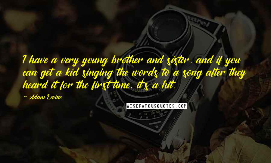 Adam Levine Quotes: I have a very young brother and sister, and if you can get a kid singing the words to a song after they heard it for the first time, it's a hit.