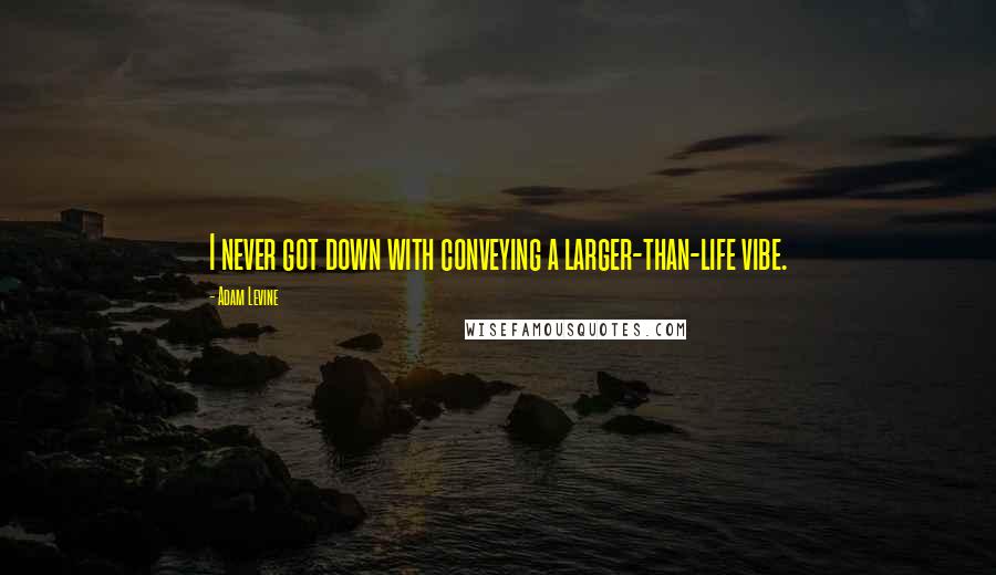 Adam Levine Quotes: I never got down with conveying a larger-than-life vibe.