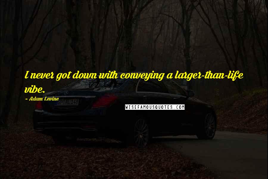 Adam Levine Quotes: I never got down with conveying a larger-than-life vibe.