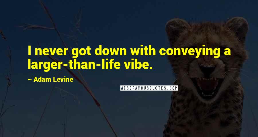 Adam Levine Quotes: I never got down with conveying a larger-than-life vibe.