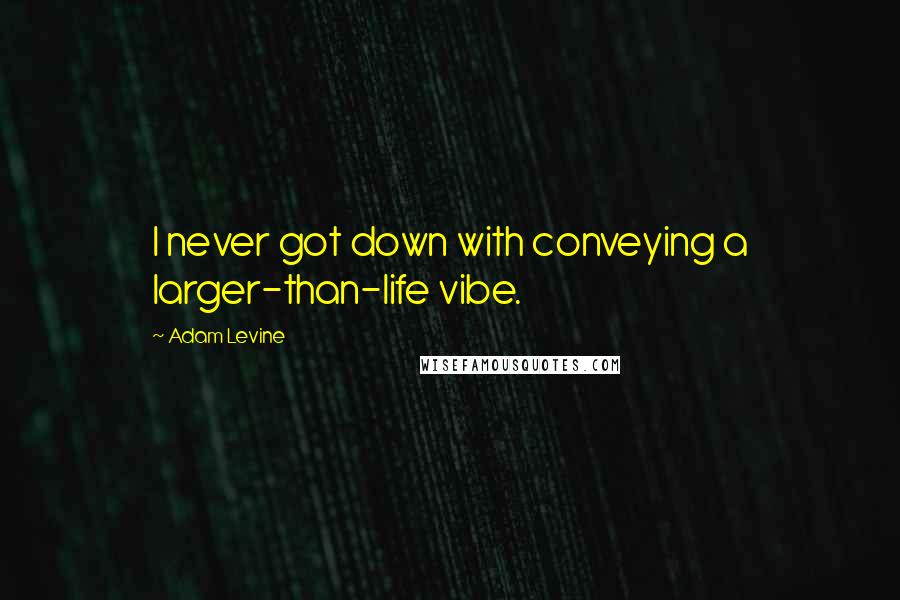 Adam Levine Quotes: I never got down with conveying a larger-than-life vibe.