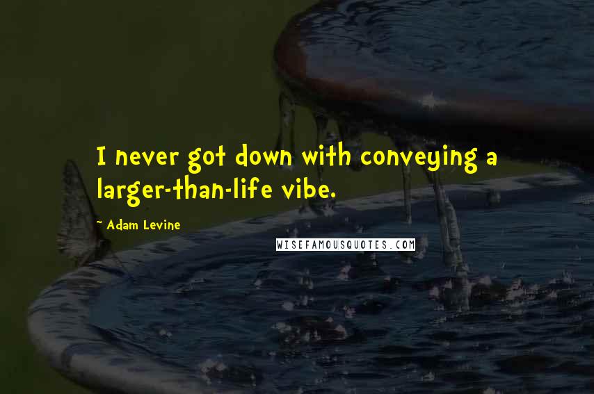 Adam Levine Quotes: I never got down with conveying a larger-than-life vibe.