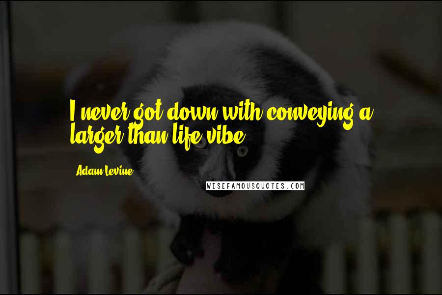 Adam Levine Quotes: I never got down with conveying a larger-than-life vibe.