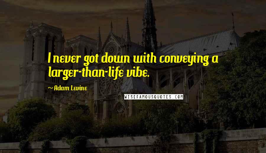 Adam Levine Quotes: I never got down with conveying a larger-than-life vibe.