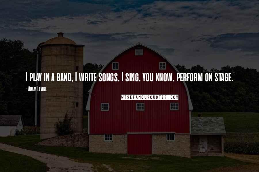 Adam Levine Quotes: I play in a band, I write songs, I sing, you know, perform on stage.