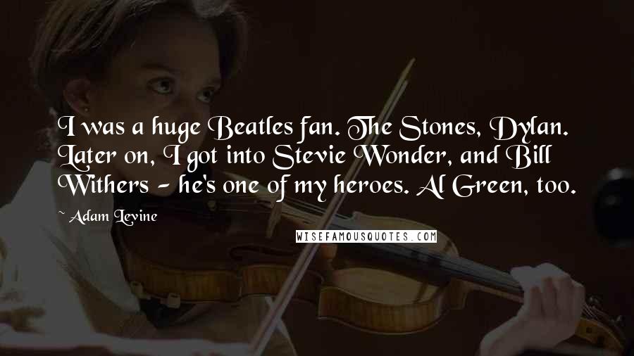 Adam Levine Quotes: I was a huge Beatles fan. The Stones, Dylan. Later on, I got into Stevie Wonder, and Bill Withers - he's one of my heroes. Al Green, too.