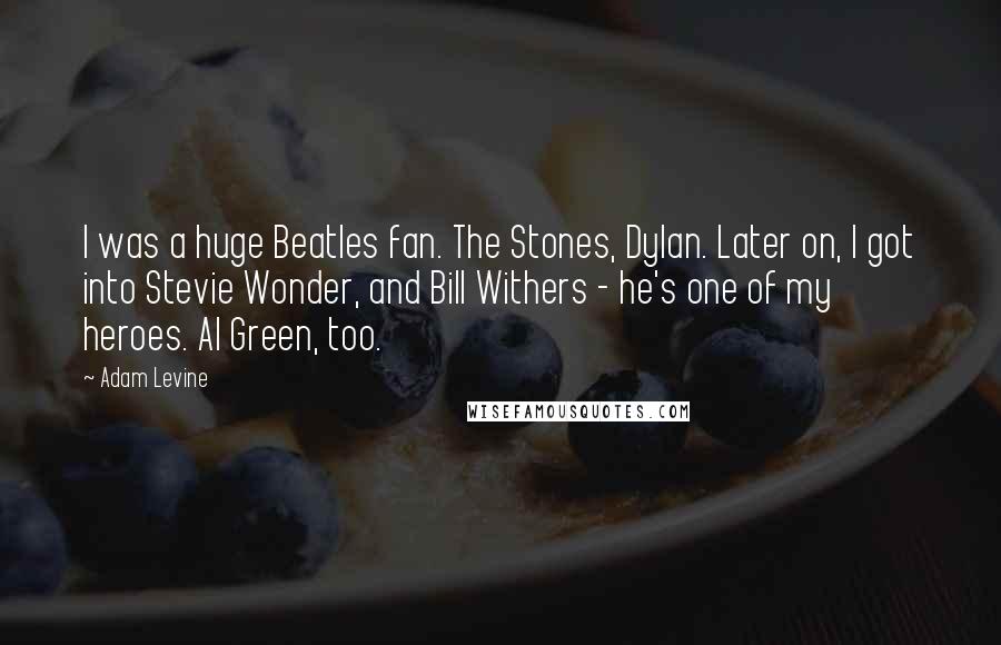Adam Levine Quotes: I was a huge Beatles fan. The Stones, Dylan. Later on, I got into Stevie Wonder, and Bill Withers - he's one of my heroes. Al Green, too.