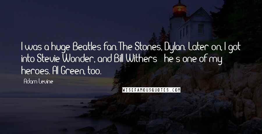 Adam Levine Quotes: I was a huge Beatles fan. The Stones, Dylan. Later on, I got into Stevie Wonder, and Bill Withers - he's one of my heroes. Al Green, too.