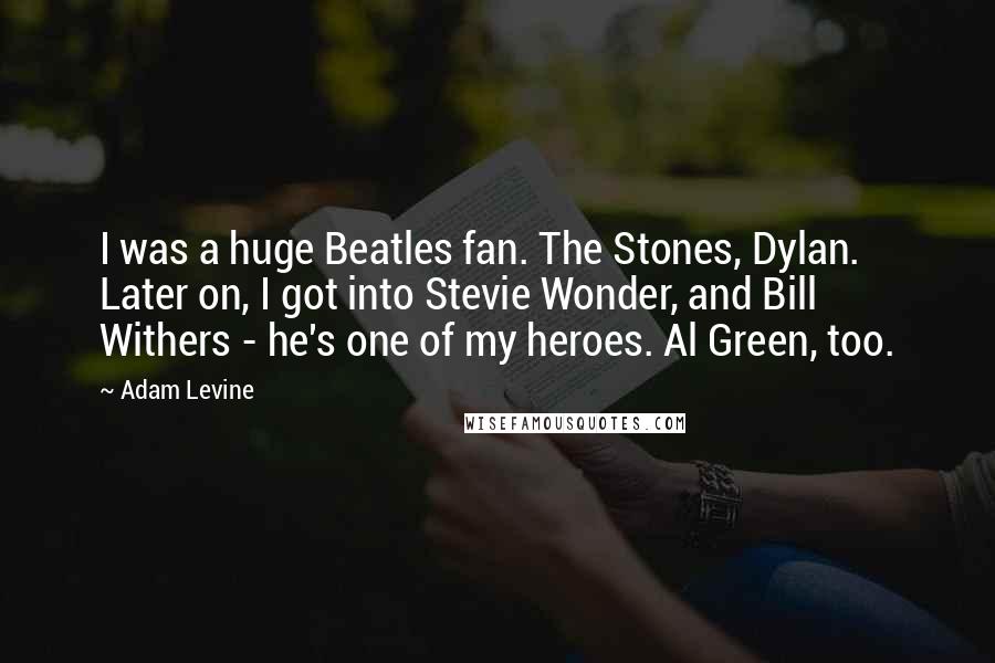 Adam Levine Quotes: I was a huge Beatles fan. The Stones, Dylan. Later on, I got into Stevie Wonder, and Bill Withers - he's one of my heroes. Al Green, too.