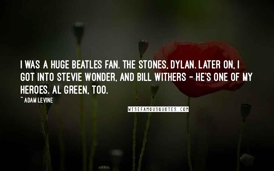 Adam Levine Quotes: I was a huge Beatles fan. The Stones, Dylan. Later on, I got into Stevie Wonder, and Bill Withers - he's one of my heroes. Al Green, too.