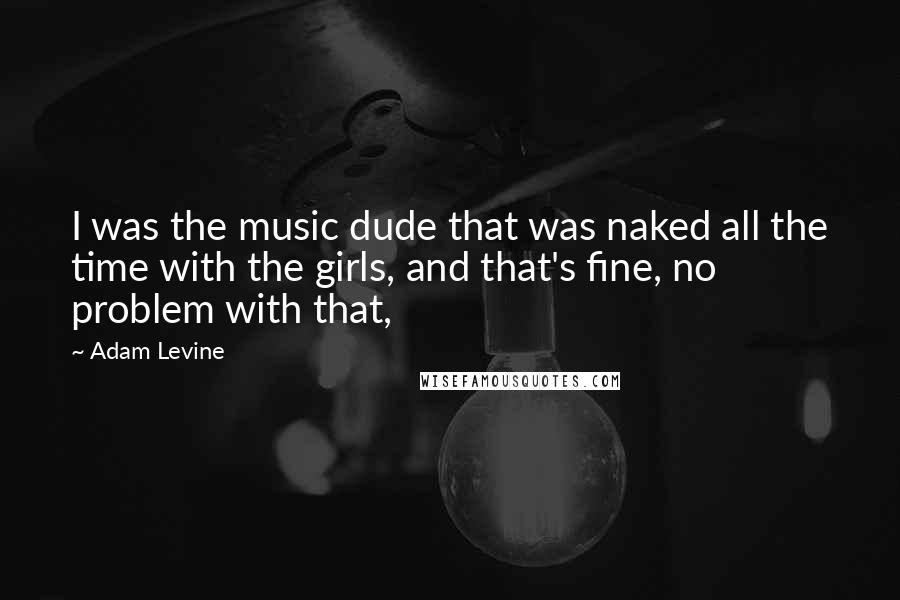 Adam Levine Quotes: I was the music dude that was naked all the time with the girls, and that's fine, no problem with that,