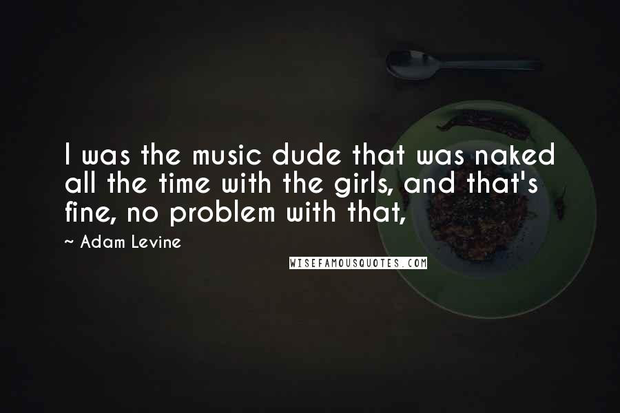 Adam Levine Quotes: I was the music dude that was naked all the time with the girls, and that's fine, no problem with that,