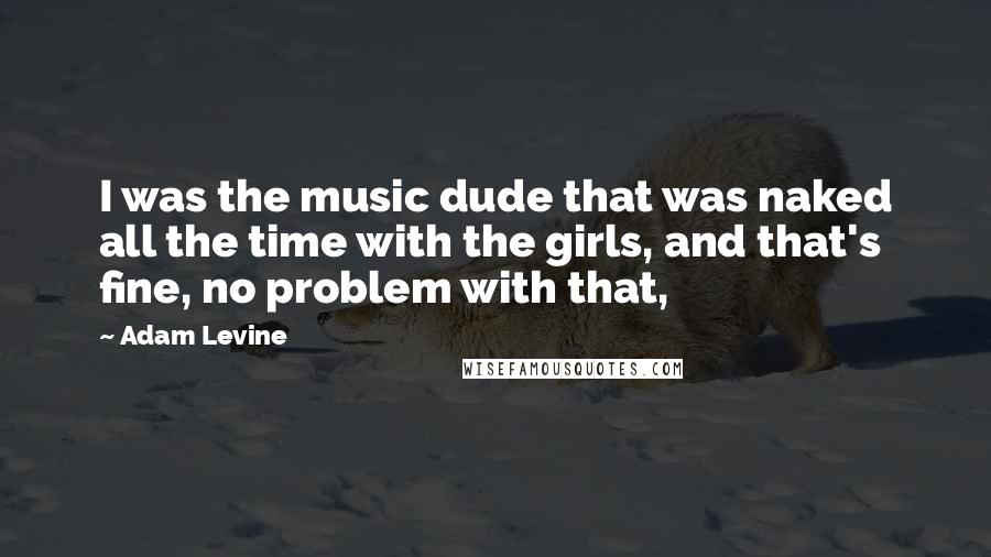 Adam Levine Quotes: I was the music dude that was naked all the time with the girls, and that's fine, no problem with that,