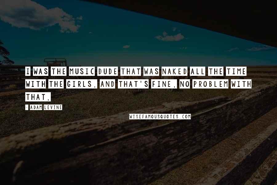 Adam Levine Quotes: I was the music dude that was naked all the time with the girls, and that's fine, no problem with that,