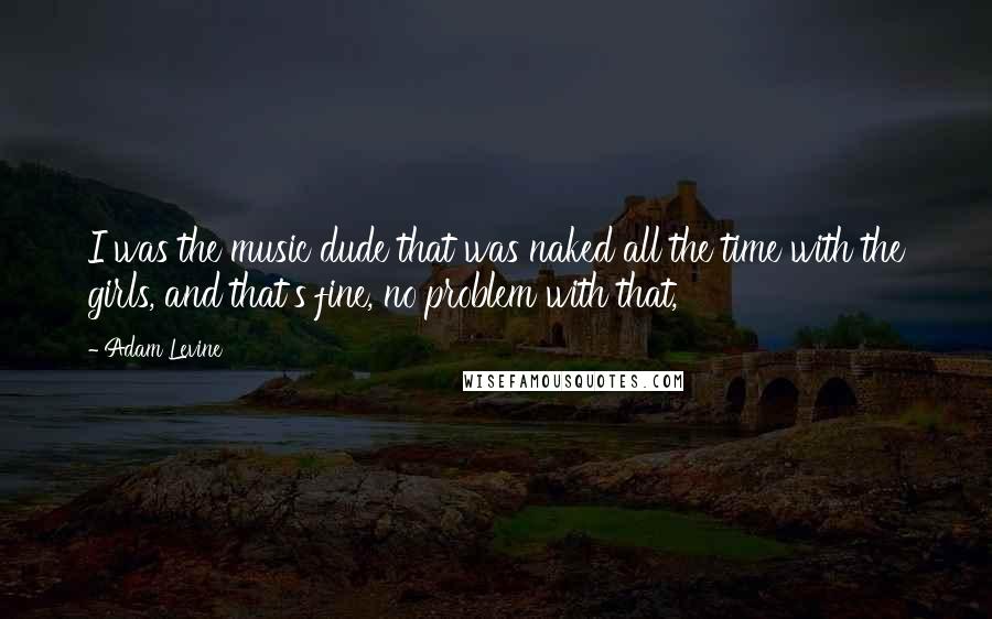 Adam Levine Quotes: I was the music dude that was naked all the time with the girls, and that's fine, no problem with that,