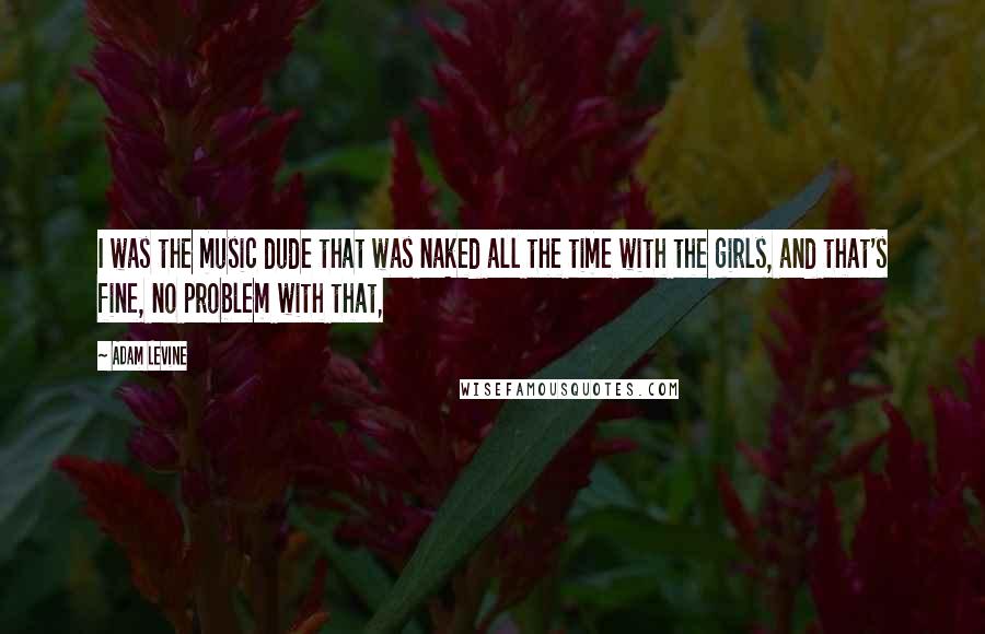 Adam Levine Quotes: I was the music dude that was naked all the time with the girls, and that's fine, no problem with that,