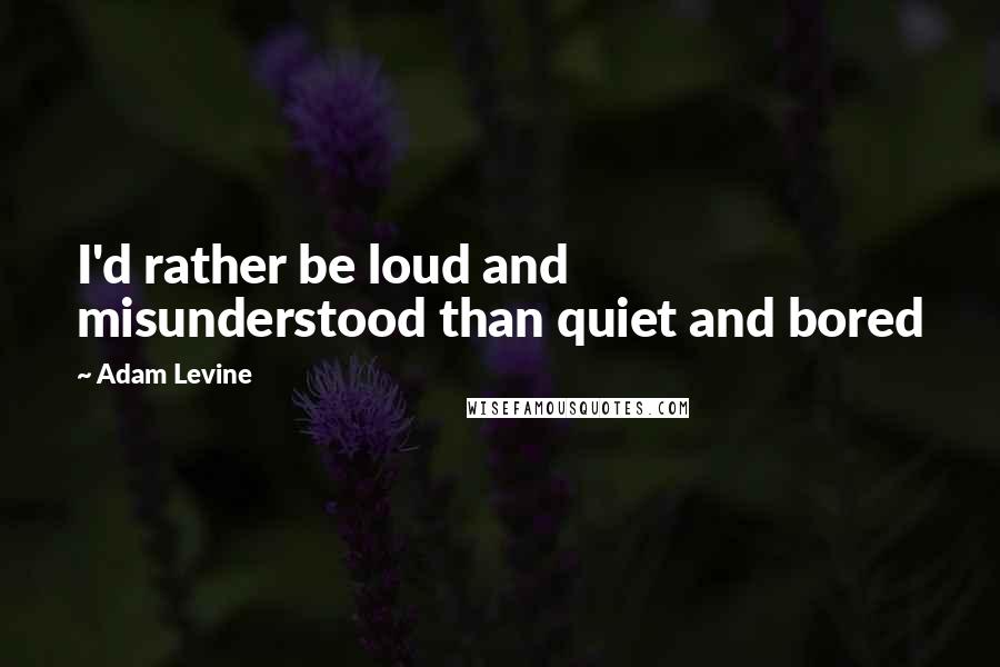 Adam Levine Quotes: I'd rather be loud and misunderstood than quiet and bored