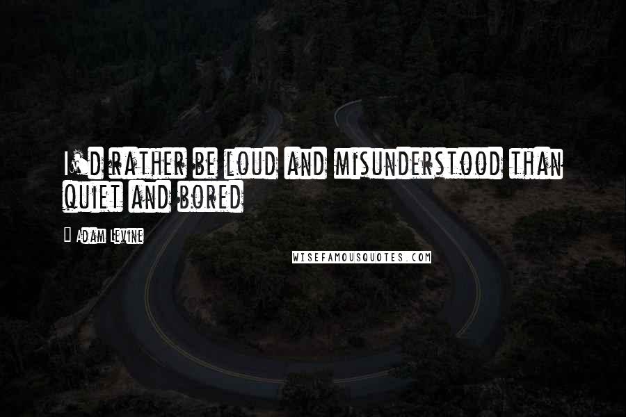 Adam Levine Quotes: I'd rather be loud and misunderstood than quiet and bored