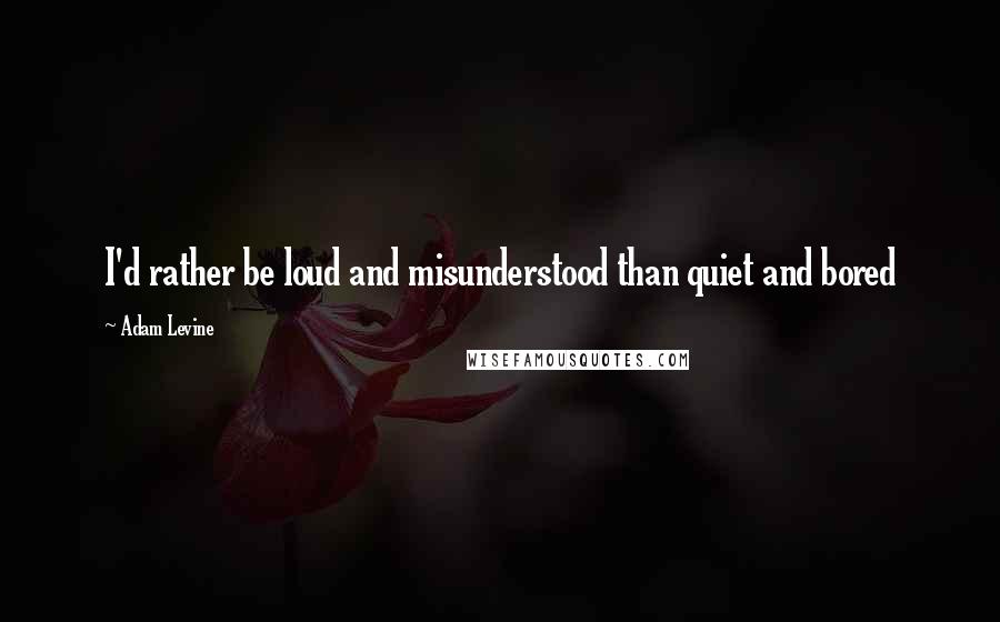 Adam Levine Quotes: I'd rather be loud and misunderstood than quiet and bored