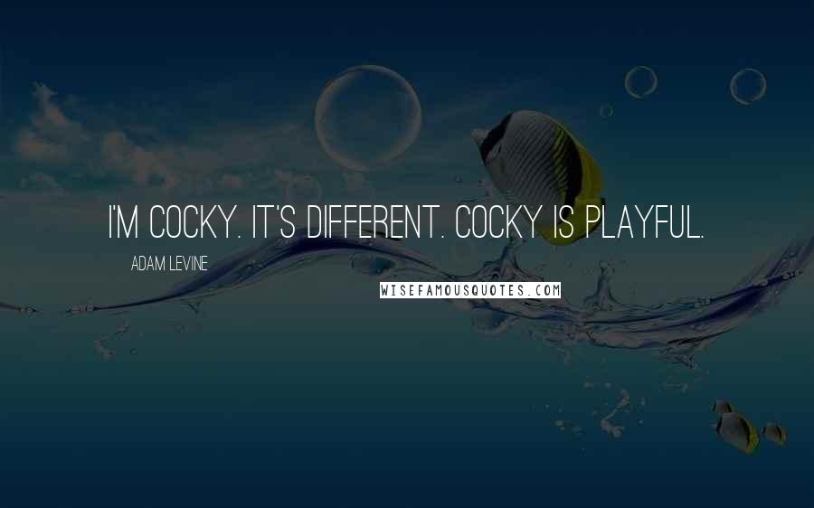 Adam Levine Quotes: I'm cocky. It's different. Cocky is playful.