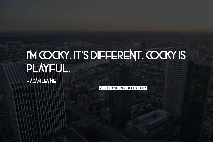 Adam Levine Quotes: I'm cocky. It's different. Cocky is playful.