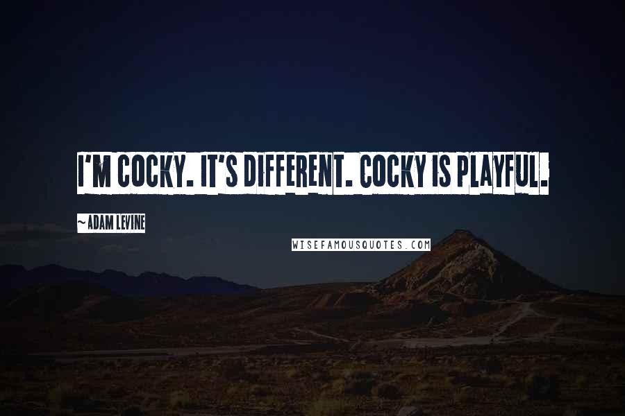 Adam Levine Quotes: I'm cocky. It's different. Cocky is playful.