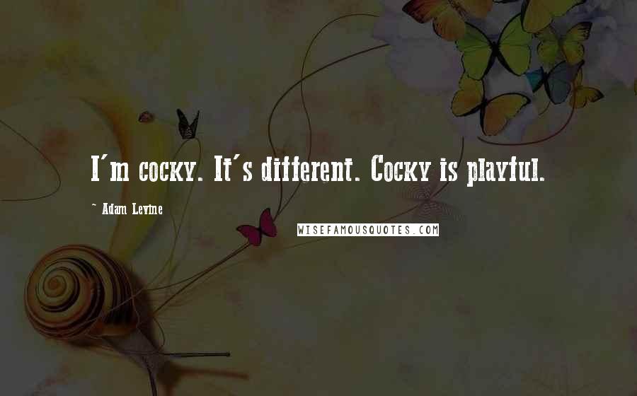 Adam Levine Quotes: I'm cocky. It's different. Cocky is playful.