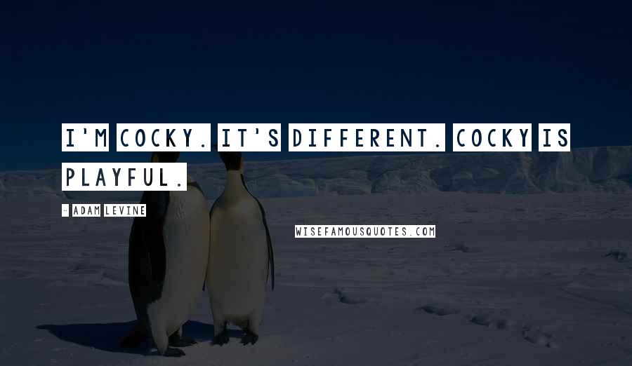 Adam Levine Quotes: I'm cocky. It's different. Cocky is playful.