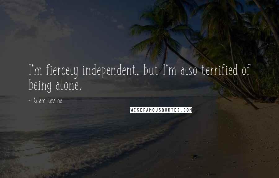 Adam Levine Quotes: I'm fiercely independent, but I'm also terrified of being alone.