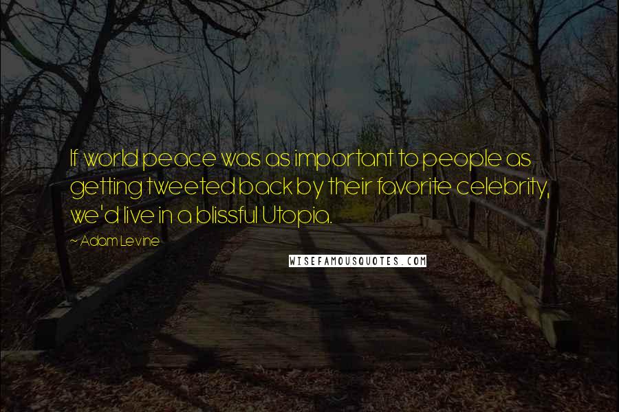 Adam Levine Quotes: If world peace was as important to people as getting tweeted back by their favorite celebrity, we'd live in a blissful Utopia.
