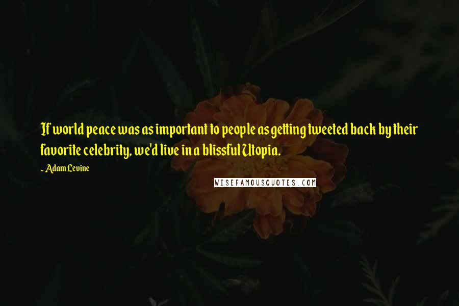Adam Levine Quotes: If world peace was as important to people as getting tweeted back by their favorite celebrity, we'd live in a blissful Utopia.