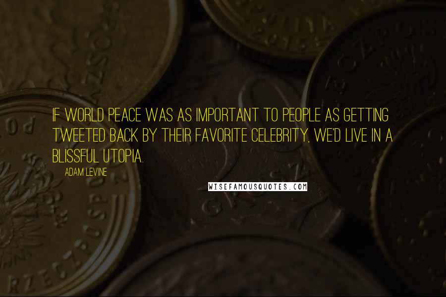 Adam Levine Quotes: If world peace was as important to people as getting tweeted back by their favorite celebrity, we'd live in a blissful Utopia.
